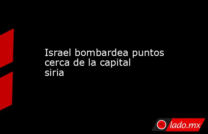 Israel bombardea puntos cerca de la capital siria. Noticias en tiempo real