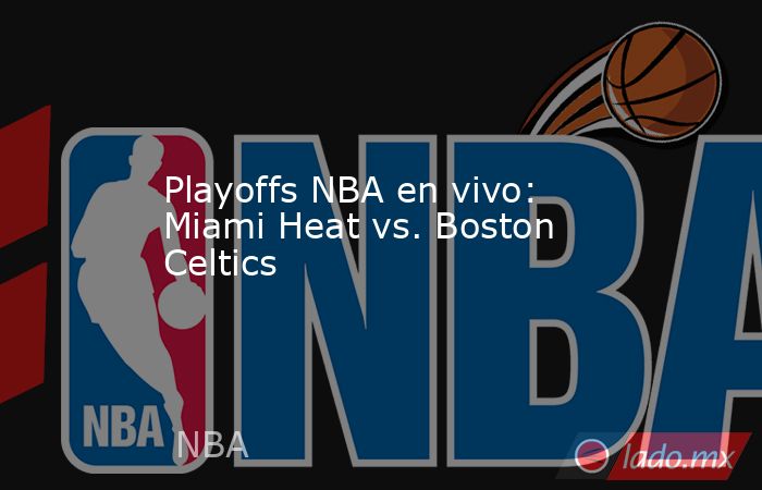Playoffs NBA en vivo: Miami Heat vs. Boston Celtics. Noticias en tiempo real
