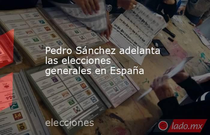Pedro Sánchez adelanta las elecciones generales en España. Noticias en tiempo real