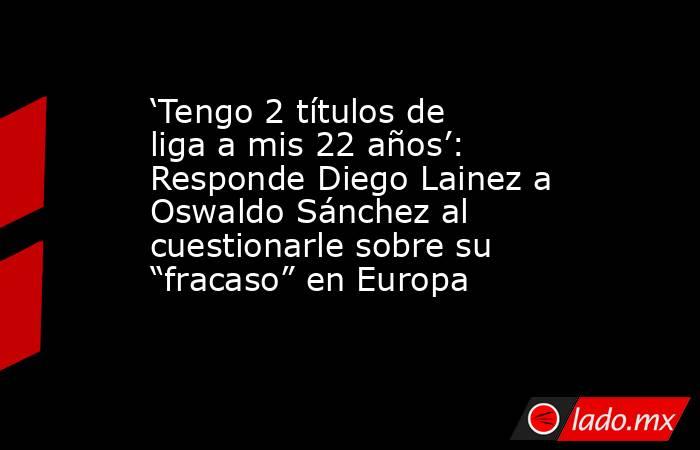 ‘Tengo 2 títulos de liga a mis 22 años’: Responde Diego Lainez a Oswaldo Sánchez al cuestionarle sobre su “fracaso” en Europa. Noticias en tiempo real