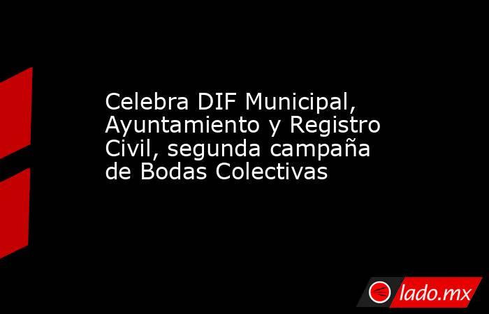 Celebra DIF Municipal, Ayuntamiento y Registro Civil, segunda campaña de Bodas Colectivas. Noticias en tiempo real