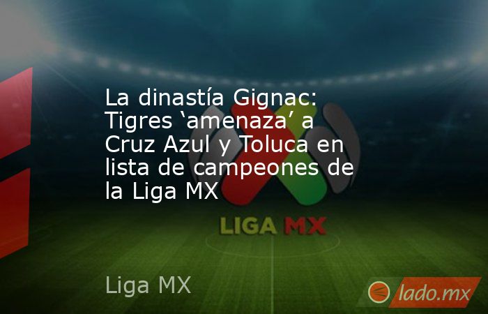 La dinastía Gignac: Tigres ‘amenaza’ a Cruz Azul y Toluca en lista de campeones de la Liga MX. Noticias en tiempo real