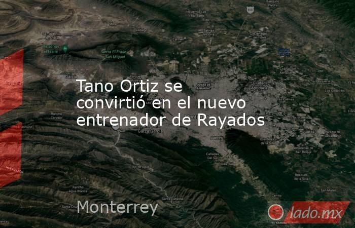Tano Ortiz se convirtió en el nuevo entrenador de Rayados. Noticias en tiempo real