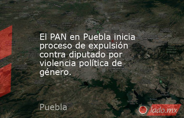 El PAN en Puebla inicia proceso de expulsión contra diputado por violencia política de género.. Noticias en tiempo real