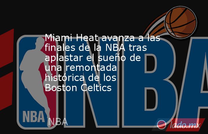 Miami Heat avanza a las finales de la NBA tras aplastar el sueño de una remontada histórica de los Boston Celtics. Noticias en tiempo real