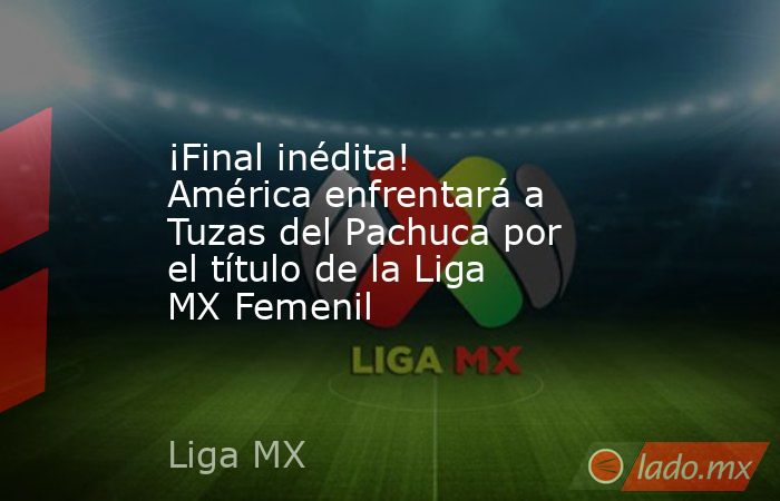 ¡Final inédita! América enfrentará a Tuzas del Pachuca por el título de la Liga MX Femenil. Noticias en tiempo real