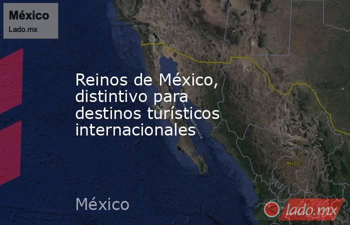 Reinos de México, distintivo para destinos turísticos internacionales. Noticias en tiempo real