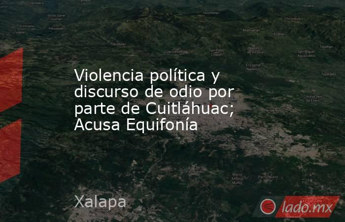 Violencia política y discurso de odio por parte de Cuitláhuac; Acusa Equifonía. Noticias en tiempo real