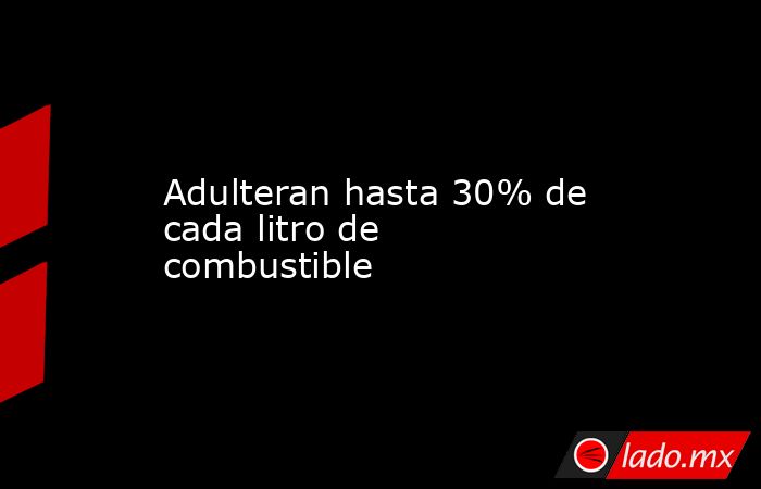 Adulteran hasta 30% de cada litro de combustible. Noticias en tiempo real