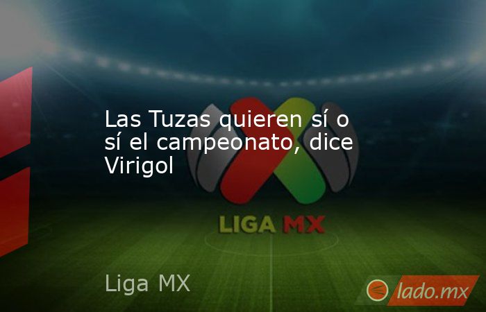Las Tuzas quieren sí o sí el campeonato, dice Virigol. Noticias en tiempo real