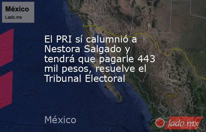 El PRI sí calumnió a Nestora Salgado y tendrá que pagarle 443 mil pesos, resuelve el Tribunal Electoral. Noticias en tiempo real