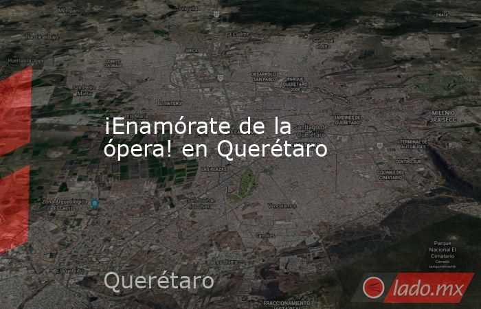 ¡Enamórate de la ópera! en Querétaro. Noticias en tiempo real