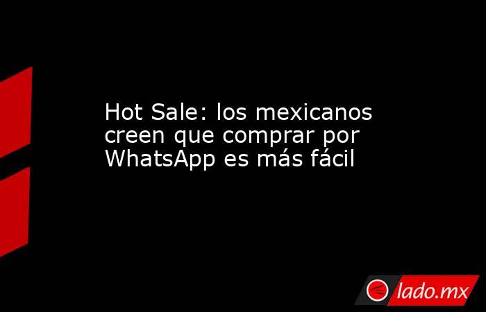 Hot Sale: los mexicanos creen que comprar por WhatsApp es más fácil. Noticias en tiempo real