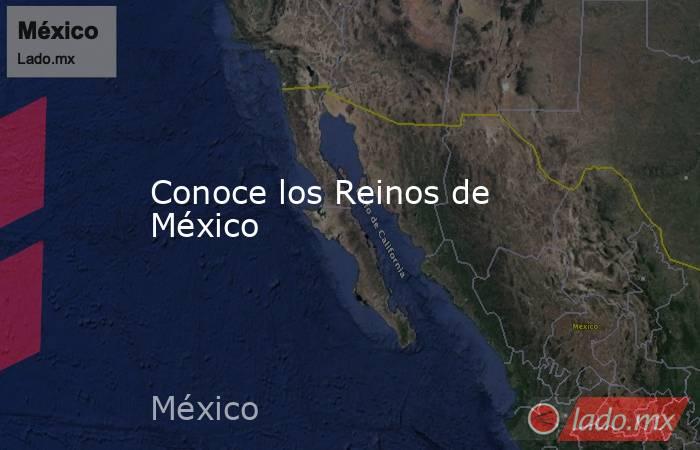 Conoce los Reinos de México. Noticias en tiempo real