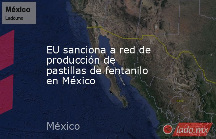 EU sanciona a red de producción de pastillas de fentanilo en México. Noticias en tiempo real