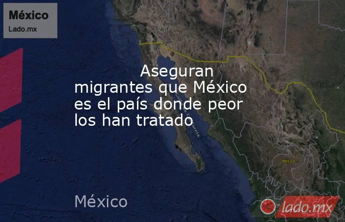             Aseguran migrantes que México es el país donde peor los han tratado            . Noticias en tiempo real
