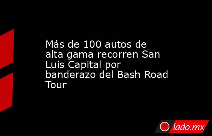 Más de 100 autos de alta gama recorren San Luis Capital por banderazo del Bash Road Tour. Noticias en tiempo real