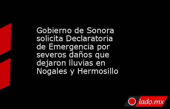 Gobierno de Sonora solicita Declaratoria de Emergencia por severos daños que dejaron lluvias en Nogales y Hermosillo. Noticias en tiempo real
