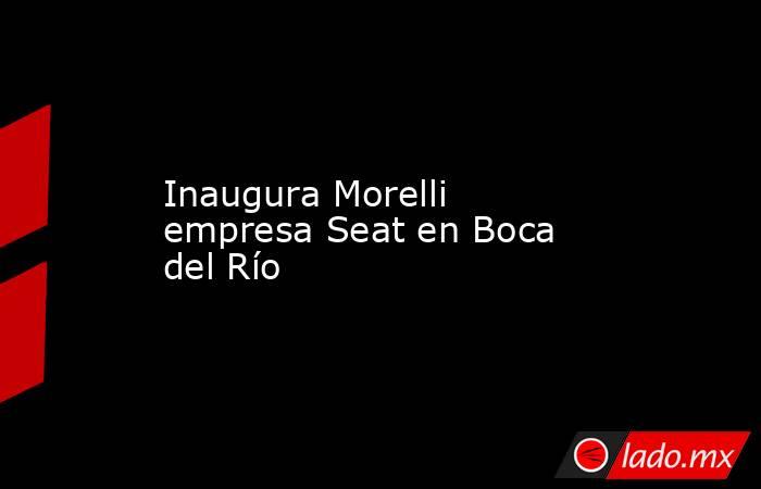 Inaugura Morelli empresa Seat en Boca del Río. Noticias en tiempo real
