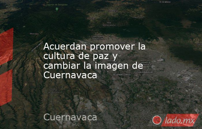 Acuerdan promover la cultura de paz y cambiar la imagen de Cuernavaca. Noticias en tiempo real