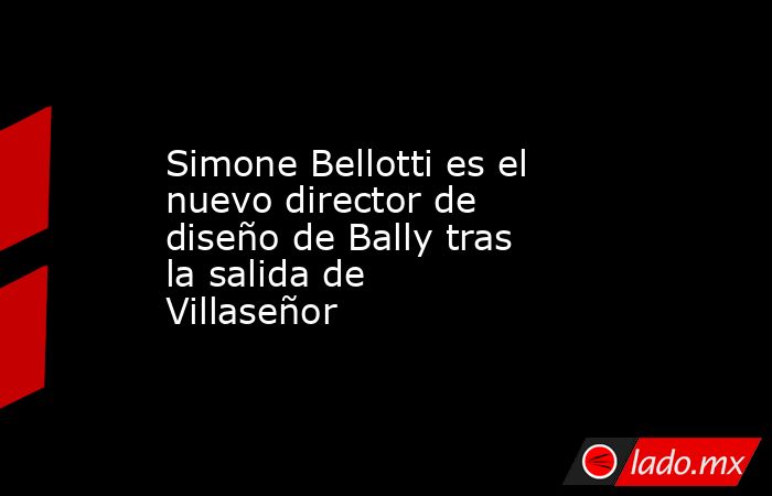 Simone Bellotti es el nuevo director de diseño de Bally tras la salida de Villaseñor. Noticias en tiempo real