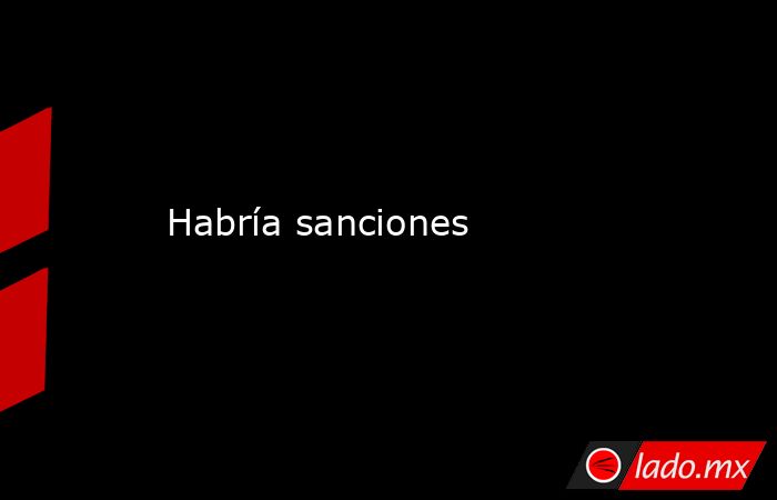 Habría sanciones. Noticias en tiempo real