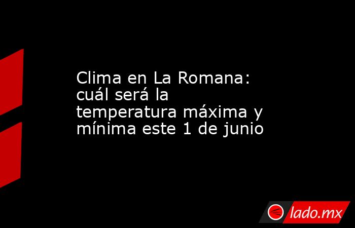 Clima en La Romana: cuál será la temperatura máxima y mínima este 1 de junio. Noticias en tiempo real