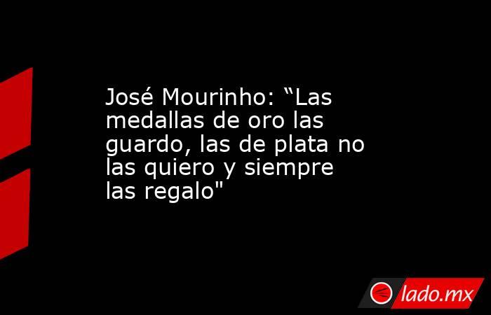 José Mourinho: “Las medallas de oro las guardo, las de plata no las quiero y siempre las regalo