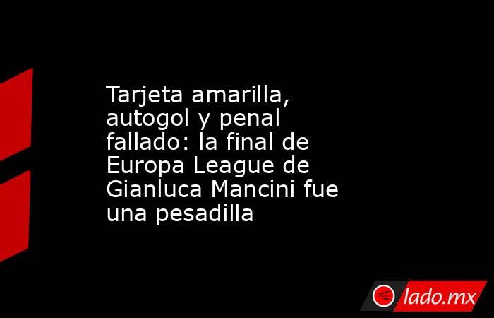 Tarjeta amarilla, autogol y penal fallado: la final de Europa League de Gianluca Mancini fue una pesadilla. Noticias en tiempo real