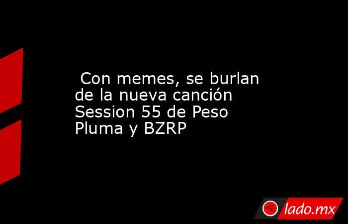  Con memes, se burlan de la nueva canción Session 55 de Peso Pluma y BZRP. Noticias en tiempo real
