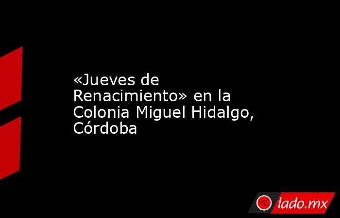 «Jueves de Renacimiento» en la Colonia Miguel Hidalgo, Córdoba. Noticias en tiempo real