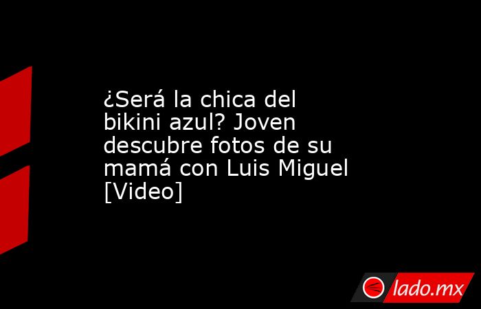 ¿Será la chica del bikini azul? Joven descubre fotos de su mamá con Luis Miguel [Video] . Noticias en tiempo real