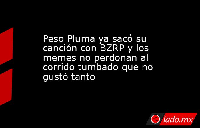 Peso Pluma ya sacó su canción con BZRP y los memes no perdonan al corrido tumbado que no gustó tanto. Noticias en tiempo real