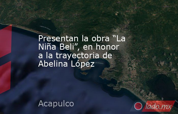 Presentan la obra “La Niña Beli”, en honor a la trayectoria de Abelina López. Noticias en tiempo real
