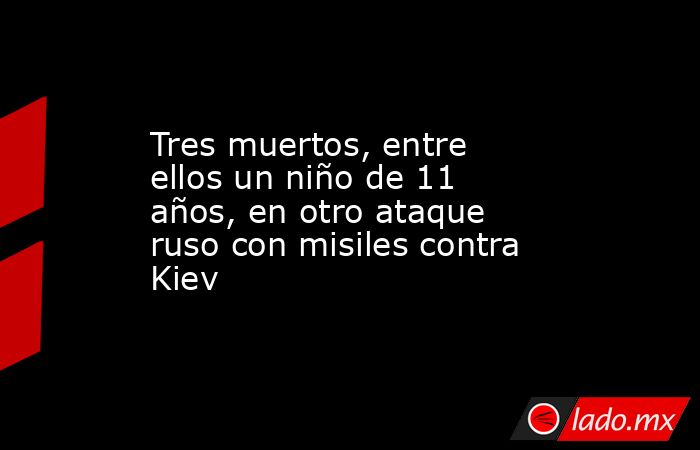 Tres muertos, entre ellos un niño de 11 años, en otro ataque ruso con misiles contra Kiev. Noticias en tiempo real