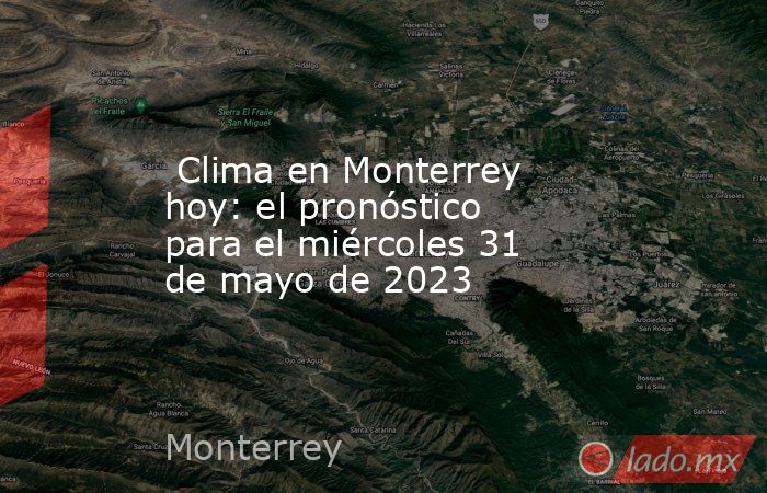  Clima en Monterrey hoy: el pronóstico para el miércoles 31 de mayo de 2023. Noticias en tiempo real