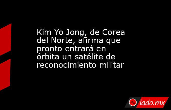 Kim Yo Jong, de Corea del Norte, afirma que pronto entrará en órbita un satélite de reconocimiento militar. Noticias en tiempo real