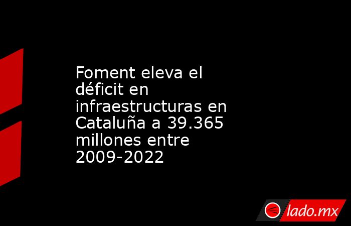Foment eleva el déficit en infraestructuras en Cataluña a 39.365 millones entre 2009-2022. Noticias en tiempo real