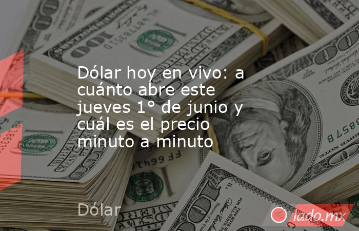 Dólar hoy en vivo: a cuánto abre este jueves 1° de junio y cuál es el precio minuto a minuto. Noticias en tiempo real