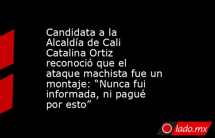Candidata a la Alcaldía de Cali Catalina Ortiz reconoció que el ataque machista fue un montaje: “Nunca fui informada, ni pagué por esto”. Noticias en tiempo real