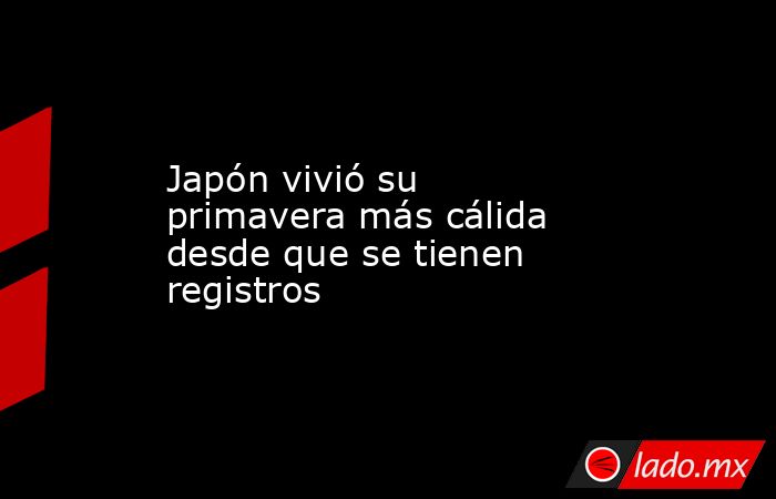 Japón vivió su primavera más cálida desde que se tienen registros. Noticias en tiempo real