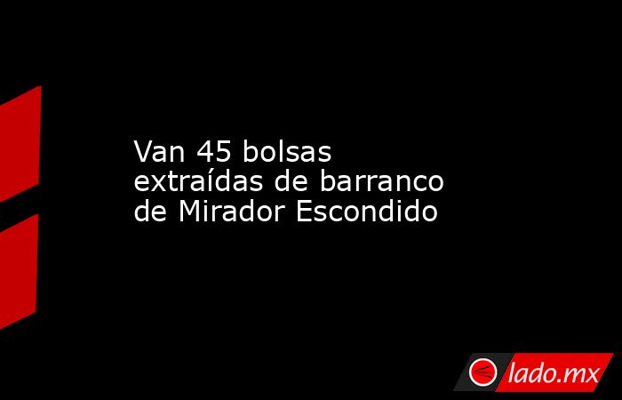 Van 45 bolsas extraídas de barranco de Mirador Escondido. Noticias en tiempo real