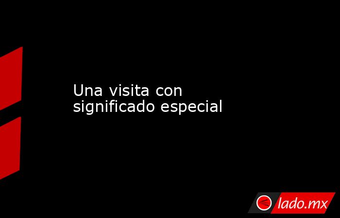 Una visita con significado especial. Noticias en tiempo real