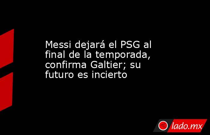 Messi dejará el PSG al final de la temporada, confirma Galtier; su futuro es incierto. Noticias en tiempo real