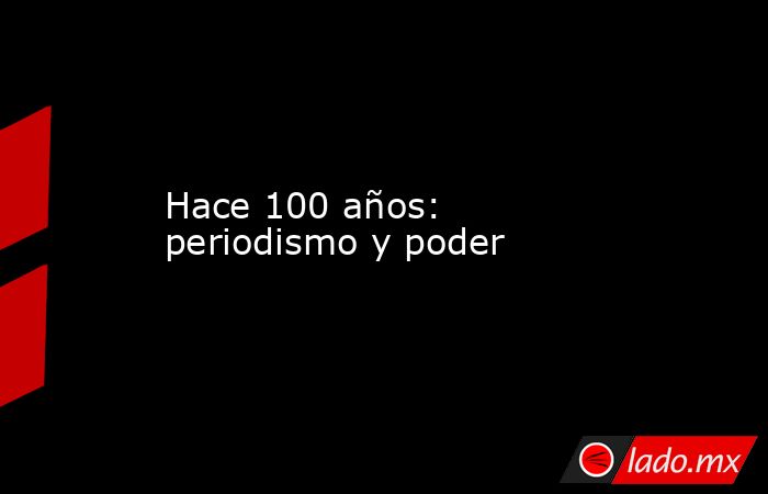 Hace 100 años: periodismo y poder. Noticias en tiempo real