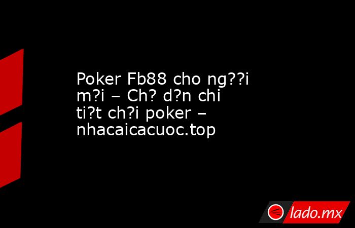 Poker Fb88 cho ng??i m?i – Ch? d?n chi ti?t ch?i poker – nhacaicacuoc.top. Noticias en tiempo real