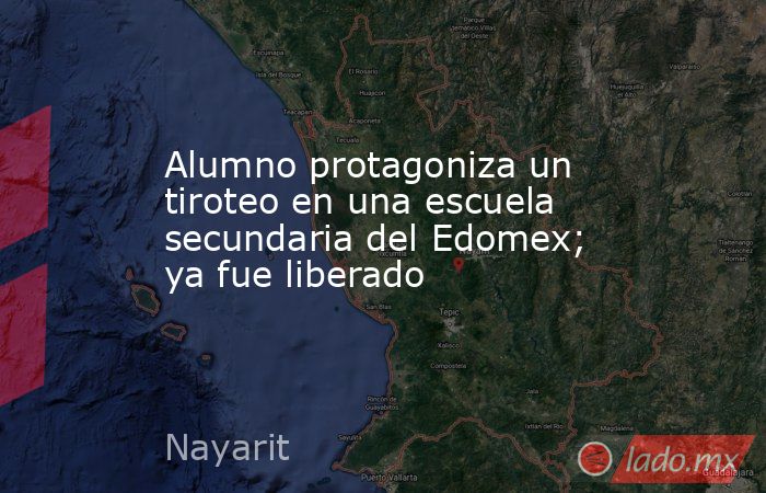 Alumno protagoniza un tiroteo en una escuela secundaria del Edomex; ya fue liberado. Noticias en tiempo real