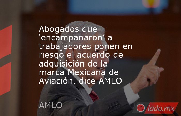 Abogados que ‘encampanaron’ a trabajadores ponen en riesgo el acuerdo de adquisición de la marca Mexicana de Aviación, dice AMLO. Noticias en tiempo real