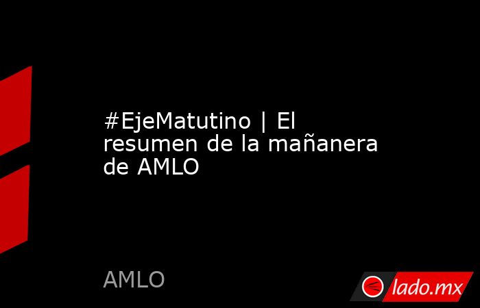 #EjeMatutino | El resumen de la mañanera de AMLO. Noticias en tiempo real