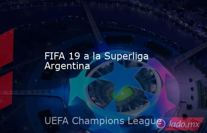 FIFA 19 a la Superliga Argentina. Noticias en tiempo real